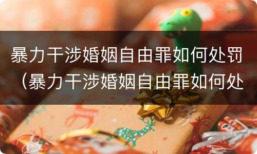 暴力干涉婚姻自由罪如何处罚（暴力干涉婚姻自由罪如何处罚的）