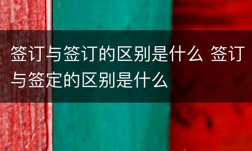 签订与签订的区别是什么 签订与签定的区别是什么