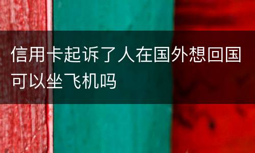 信用卡起诉了人在国外想回国可以坐飞机吗