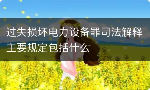 过失损坏电力设备罪司法解释主要规定包括什么