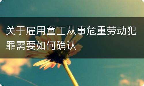 关于雇用童工从事危重劳动犯罪需要如何确认