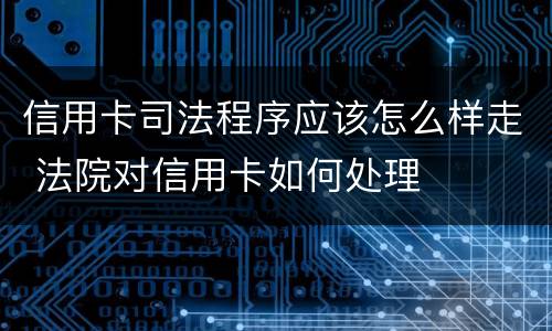 信用卡司法程序应该怎么样走 法院对信用卡如何处理