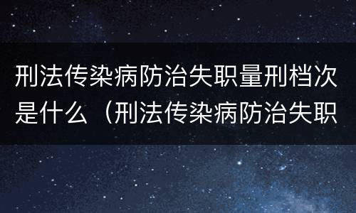 刑法传染病防治失职量刑档次是什么（刑法传染病防治失职罪）