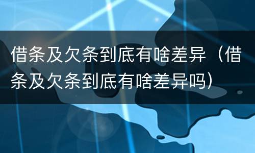 借条及欠条到底有啥差异（借条及欠条到底有啥差异吗）