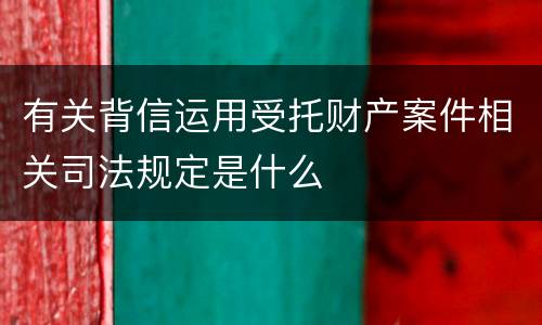有关背信运用受托财产案件相关司法规定是什么