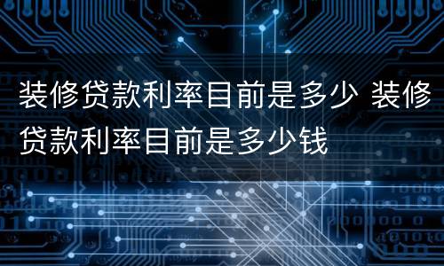 装修贷款利率目前是多少 装修贷款利率目前是多少钱