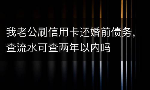 我老公刷信用卡还婚前债务，查流水可查两年以内吗