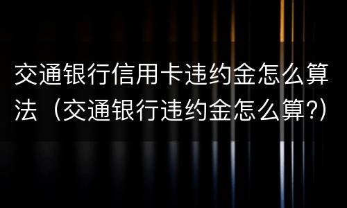 交通银行信用卡违约金怎么算法（交通银行违约金怎么算?）