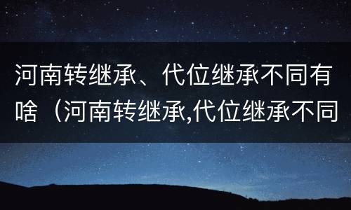 河南转继承、代位继承不同有啥（河南转继承,代位继承不同有啥影响）