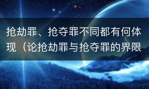 抢劫罪、抢夺罪不同都有何体现（论抢劫罪与抢夺罪的界限）