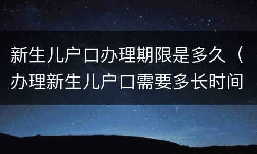 新生儿户口办理期限是多久（办理新生儿户口需要多长时间）