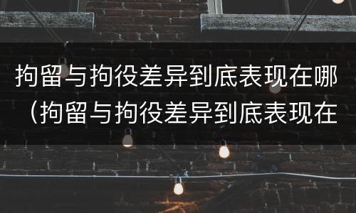 拘留与拘役差异到底表现在哪（拘留与拘役差异到底表现在哪些方面）