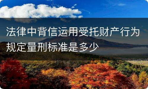 法律中背信运用受托财产行为规定量刑标准是多少