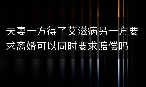 夫妻一方得了艾滋病另一方要求离婚可以同时要求赔偿吗