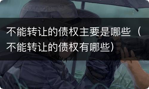 不能转让的债权主要是哪些（不能转让的债权有哪些）