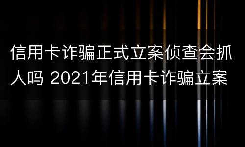 信用卡诈骗正式立案侦查会抓人吗 2021年信用卡诈骗立案