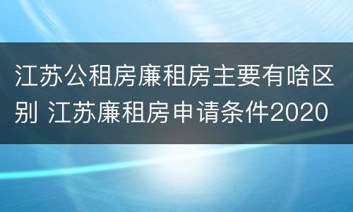 江苏公租房廉租房主要有啥区别 江苏廉租房申请条件2020