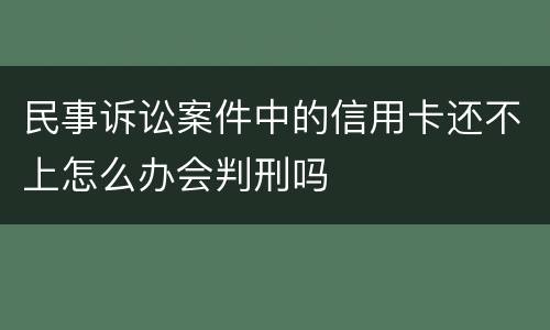 民事诉讼案件中的信用卡还不上怎么办会判刑吗