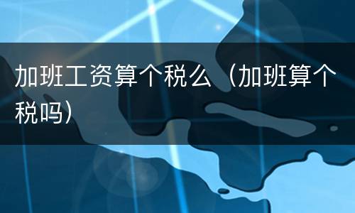 加班工资算个税么（加班算个税吗）