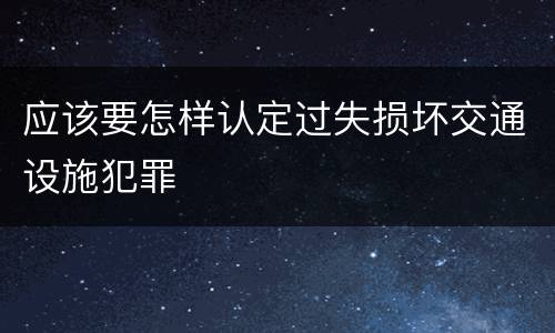 应该要怎样认定过失损坏交通设施犯罪