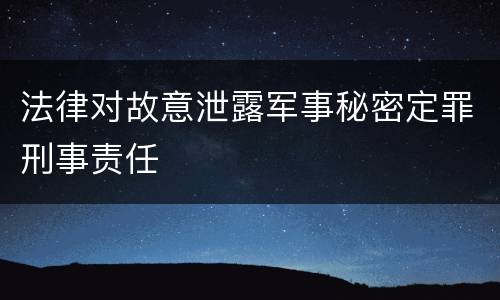 法律对故意泄露军事秘密定罪刑事责任