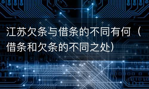 江苏欠条与借条的不同有何（借条和欠条的不同之处）