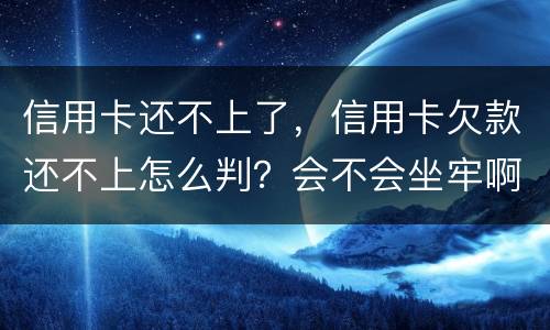 信用卡还不上了，信用卡欠款还不上怎么判？会不会坐牢啊