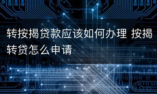 转按揭贷款应该如何办理 按揭转贷怎么申请