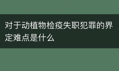 对于动植物检疫失职犯罪的界定难点是什么