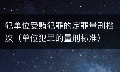 犯单位受贿犯罪的定罪量刑档次（单位犯罪的量刑标准）