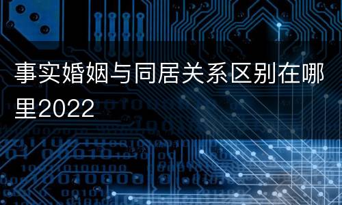 事实婚姻与同居关系区别在哪里2022
