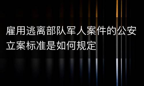 雇用逃离部队军人案件的公安立案标准是如何规定