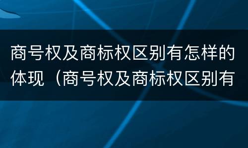 商号权及商标权区别有怎样的体现（商号权及商标权区别有怎样的体现）