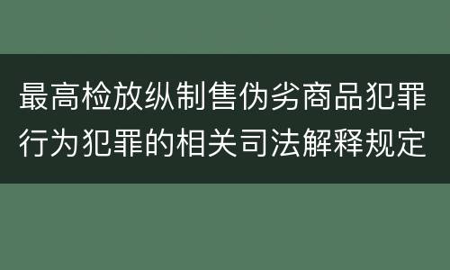 最高检放纵制售伪劣商品犯罪行为犯罪的相关司法解释规定包括哪些内容