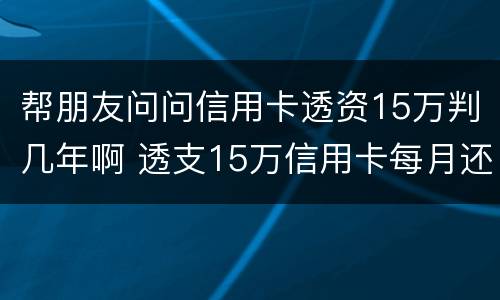 帮朋友问问信用卡透资15万判几年啊 透支15万信用卡每月还多少