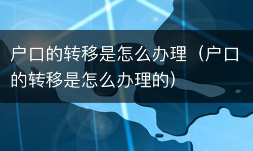 户口的转移是怎么办理（户口的转移是怎么办理的）