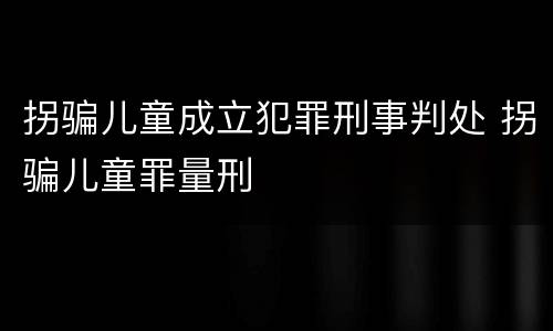 拐骗儿童成立犯罪刑事判处 拐骗儿童罪量刑