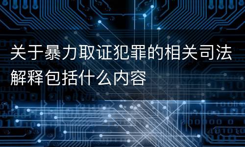 关于暴力取证犯罪的相关司法解释包括什么内容