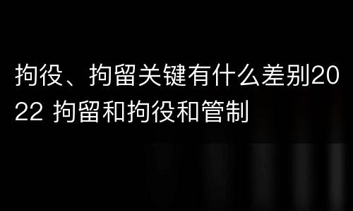 拘役、拘留关键有什么差别2022 拘留和拘役和管制