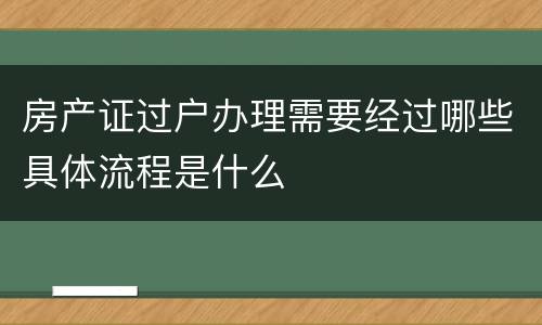 房产证过户办理需要经过哪些具体流程是什么