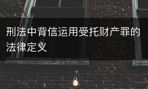 刑法中背信运用受托财产罪的法律定义