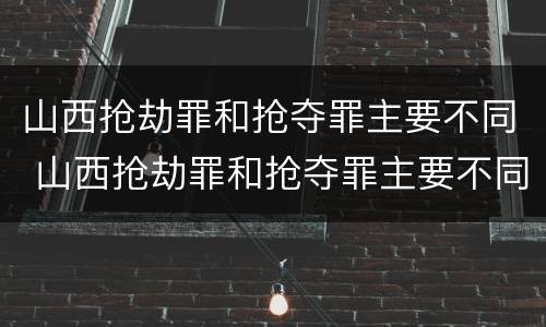 山西抢劫罪和抢夺罪主要不同 山西抢劫罪和抢夺罪主要不同点