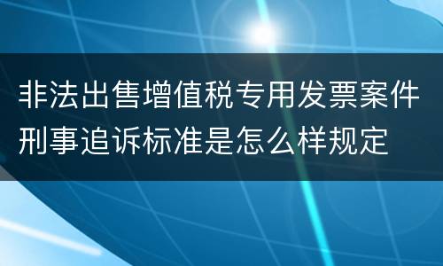 非法出售增值税专用发票案件刑事追诉标准是怎么样规定