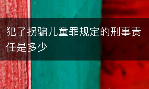 犯了拐骗儿童罪规定的刑事责任是多少