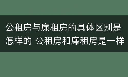 公租房与廉租房的具体区别是怎样的 公租房和廉租房是一样吗