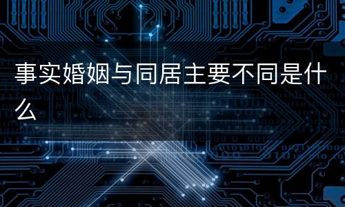 事实婚姻与同居主要不同是什么