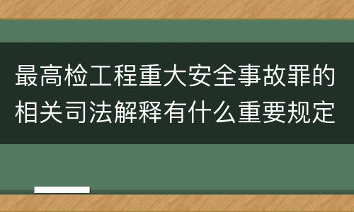 最高检工程重大安全事故罪的相关司法解释有什么重要规定