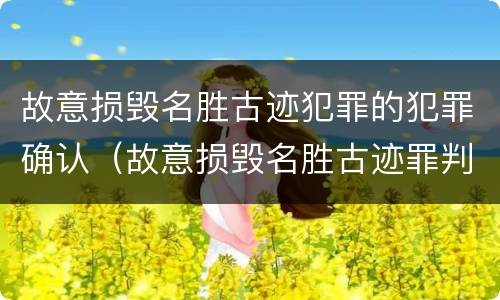 故意损毁名胜古迹犯罪的犯罪确认（故意损毁名胜古迹罪判刑）