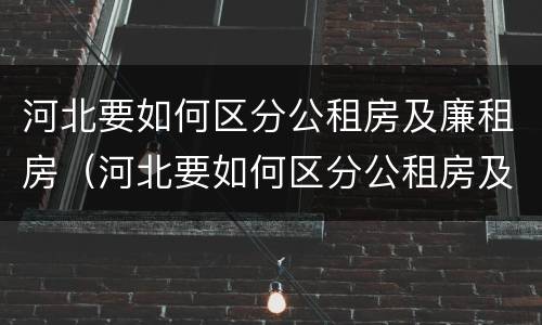 河北要如何区分公租房及廉租房（河北要如何区分公租房及廉租房呢）