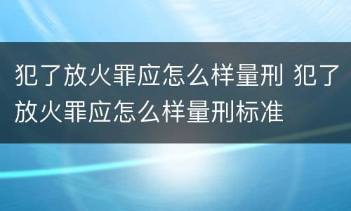 犯了放火罪应怎么样量刑 犯了放火罪应怎么样量刑标准